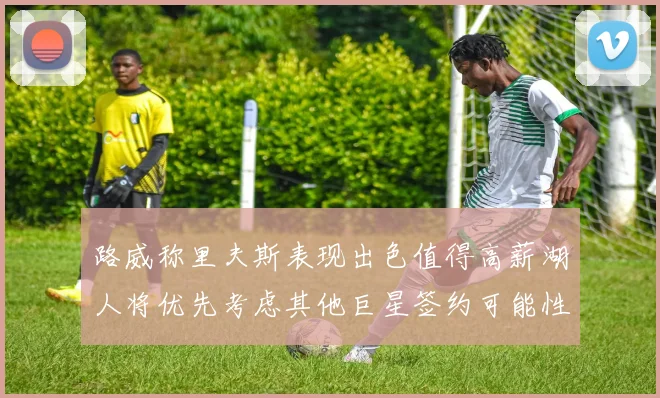 路威称里夫斯表现出色值得高薪湖人将优先考虑其他巨星签约可能性