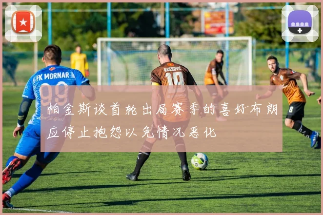 帕金斯谈首轮出局赛季的喜好布朗应停止抱怨以免情况恶化