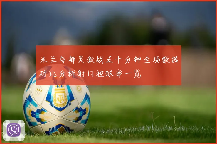 米兰与都灵激战五十分钟全场数据对比分析射门控球率一览