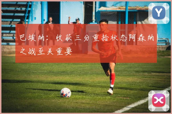 巴埃纳:收获三分重拾状态阿森纳之战至关重要