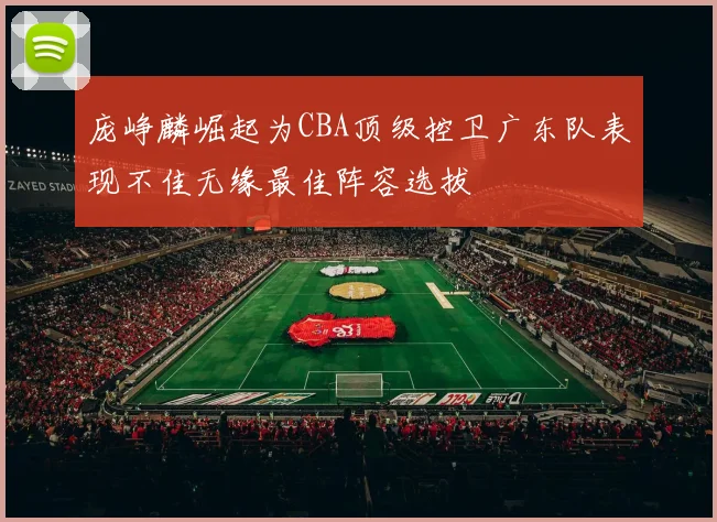 庞峥麟崛起为CBA顶级控卫广东队表现不佳无缘最佳阵容选拔