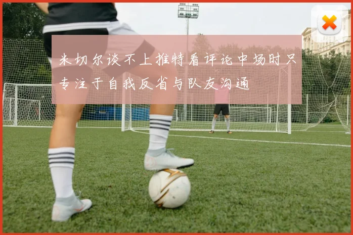 米切尔谈不上推特看评论中场时只专注于自我反省与队友沟通