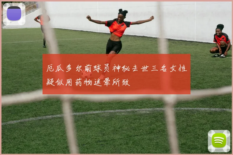 厄瓜多尔前球员神秘去世三名女性疑似用药物迷晕所致