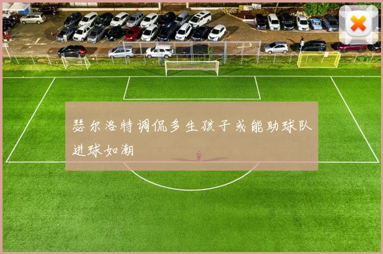 瑟尔洛特调侃多生孩子或能助球队进球如潮