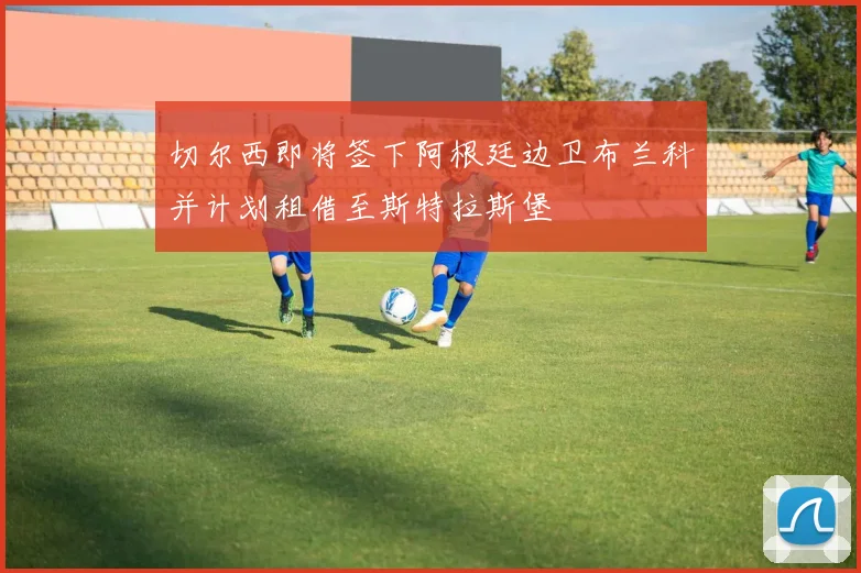 切尔西即将签下阿根廷边卫布兰科并计划租借至斯特拉斯堡