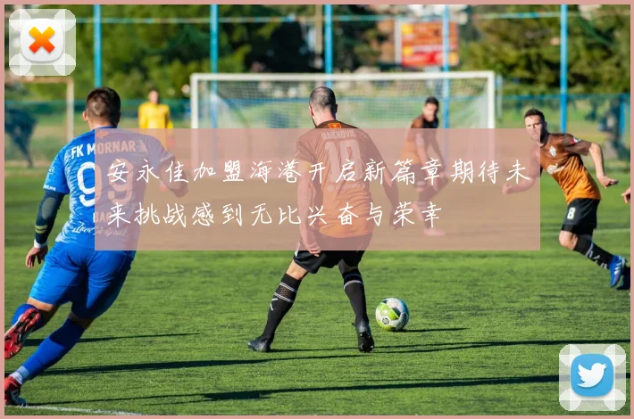 安永佳加盟海港开启新篇章期待未来挑战感到无比兴奋与荣幸
