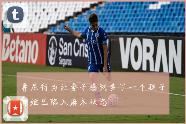 鲁尼行为让妻子感到多了一个孩子婚姻已陷入麻木状态