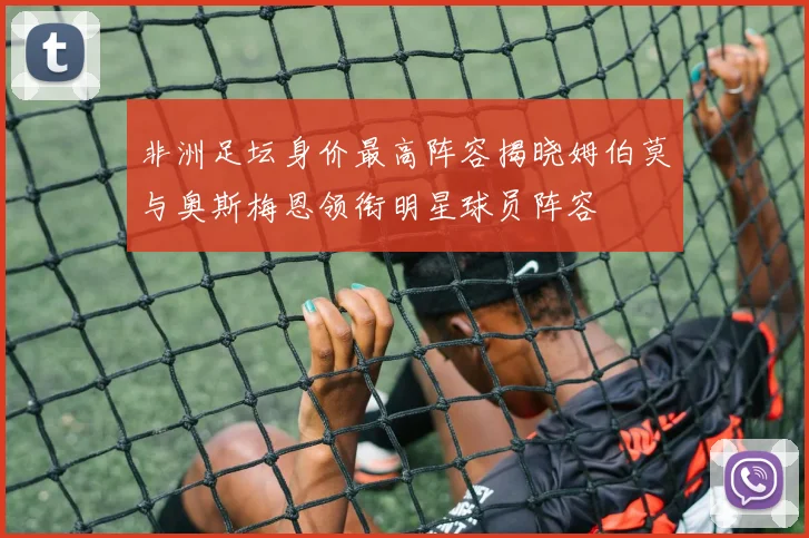 非洲足坛身价最高阵容揭晓姆伯莫与奥斯梅恩领衔明星球员阵容