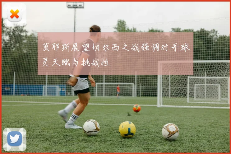 莫耶斯展望切尔西之战强调对手球员天赋与挑战性