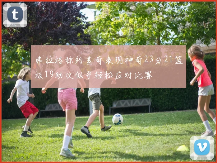 弗拉格称约基奇表现神奇23分21篮板19助攻似乎轻松应对比赛
