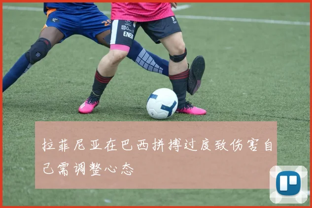 拉菲尼亚在巴西拼搏过度致伤害自己需调整心态
