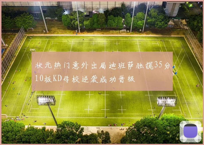 状元热门意外出局迪班萨独揽35分10板KD母校逆袭成功晋级