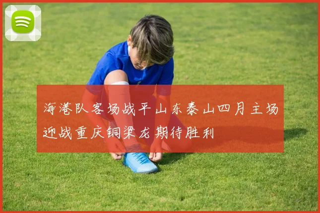 海港队客场战平山东泰山四月主场迎战重庆铜梁龙期待胜利