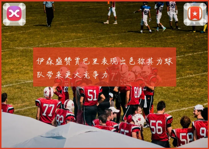 伊森盛赞贾巴里表现出色称其为球队带来更大竞争力