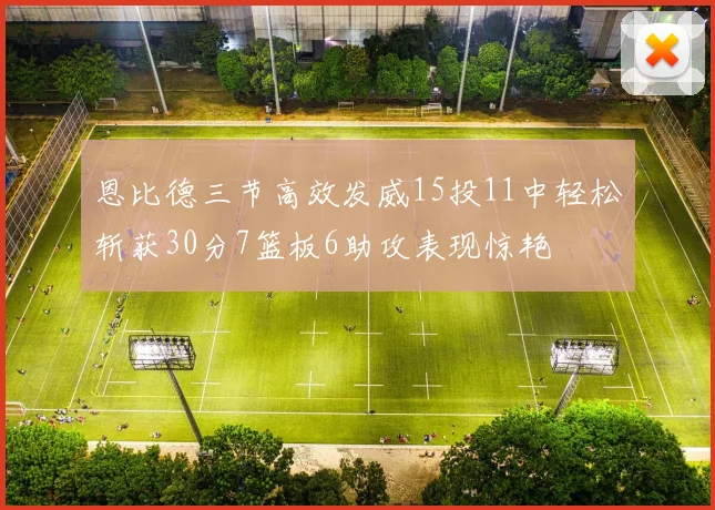 恩比德三节高效发威15投11中轻松斩获30分7篮板6助攻表现惊艳