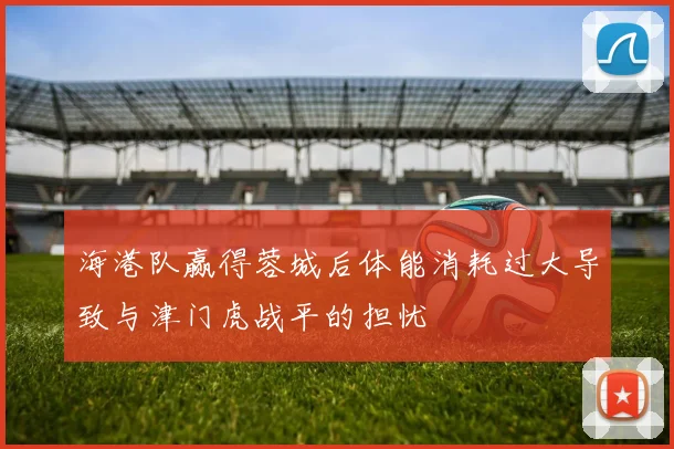 海港队赢得蓉城后体能消耗过大导致与津门虎战平的担忧