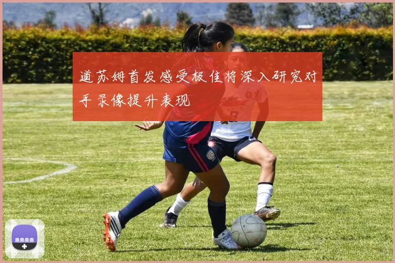 道苏姆首发感受极佳将深入研究对手录像提升表现