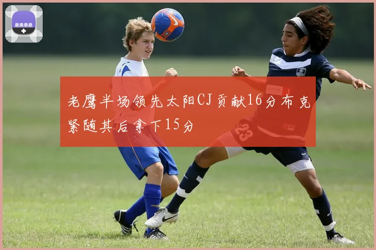 老鹰半场领先太阳CJ贡献16分布克紧随其后拿下15分