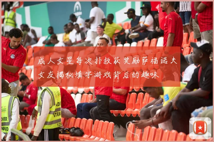 成人女星每次扑救获奖励萨福诺夫女友揭秘填字游戏背后的趣味