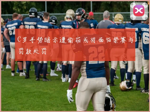 C罗手势暗示遭偷窃或将面临禁赛与罚款处罚
