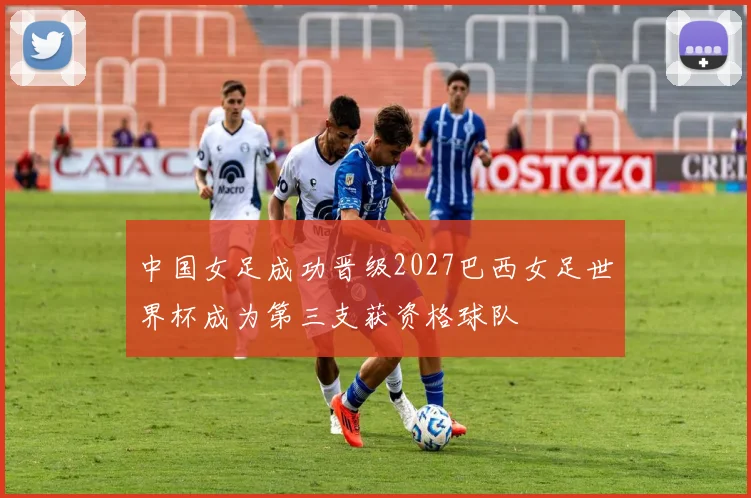 中国女足成功晋级2027巴西女足世界杯成为第三支获资格球队