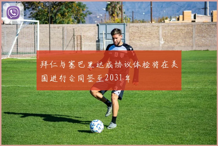 拜仁与塞巴里达成协议体检将在美国进行合同签至2031年