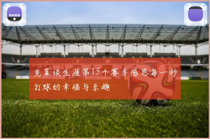 克莱谈生涯第15个赛季感恩每一秒打球的幸福与乐趣