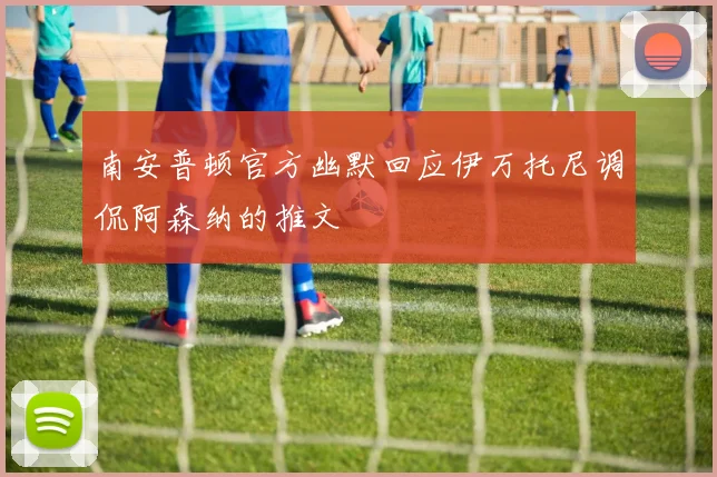 南安普顿官方幽默回应伊万托尼调侃阿森纳的推文