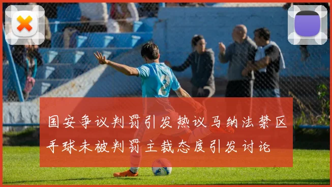 国安争议判罚引发热议马纳法禁区手球未被判罚主裁态度引发讨论