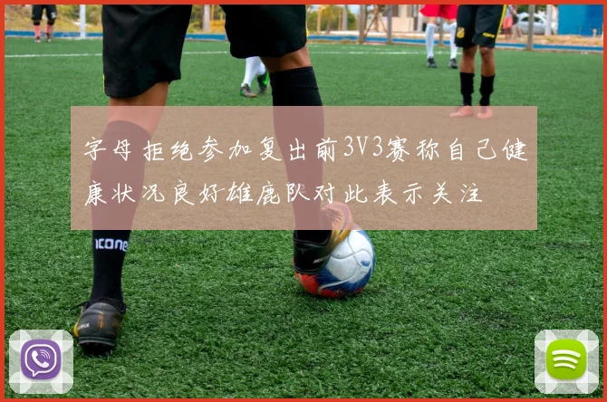 字母拒绝参加复出前3V3赛称自己健康状况良好雄鹿队对此表示关注
