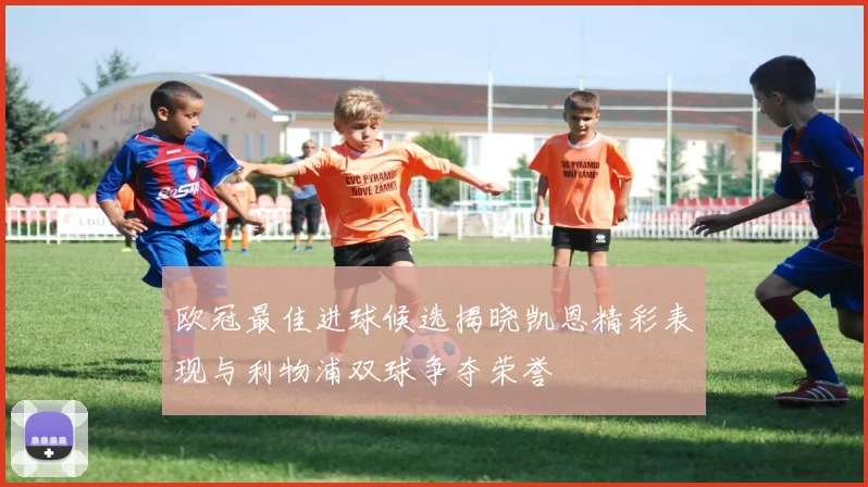 欧冠最佳进球候选揭晓凯恩精彩表现与利物浦双球争夺荣誉