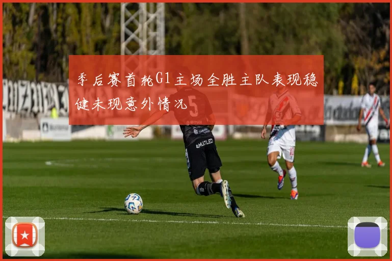 季后赛首轮G1主场全胜主队表现稳健未现意外情况