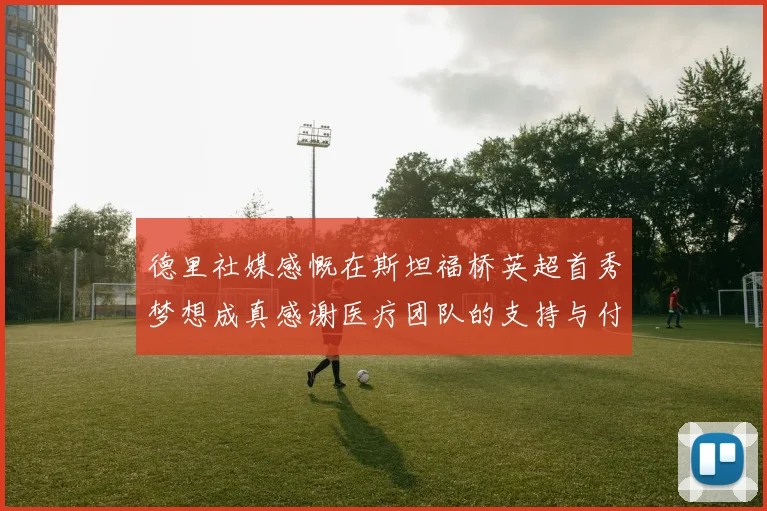德里社媒感慨在斯坦福桥英超首秀梦想成真感谢医疗团队的支持与付出