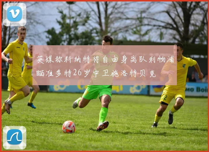 英媒称科纳特将自由身离队利物浦瞄准多特26岁中卫施洛特贝克