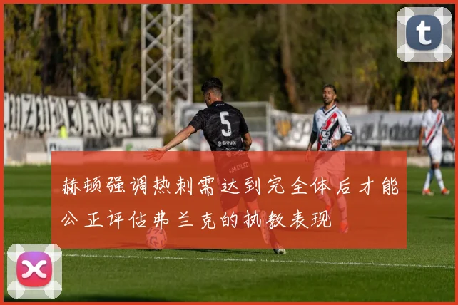 赫顿强调热刺需达到完全体后才能公正评估弗兰克的执教表现