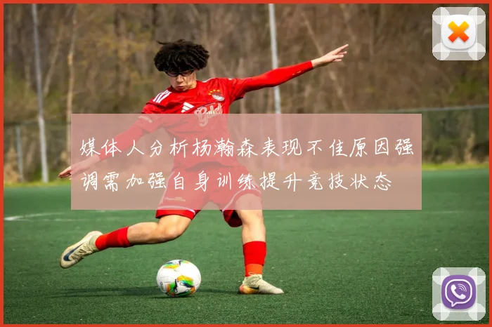 媒体人分析杨瀚森表现不佳原因强调需加强自身训练提升竞技状态