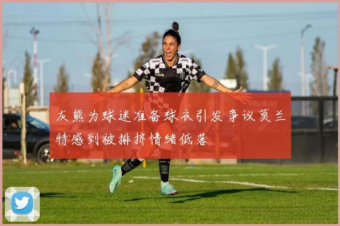 灰熊为球迷准备球衣引发争议莫兰特感到被排挤情绪低落