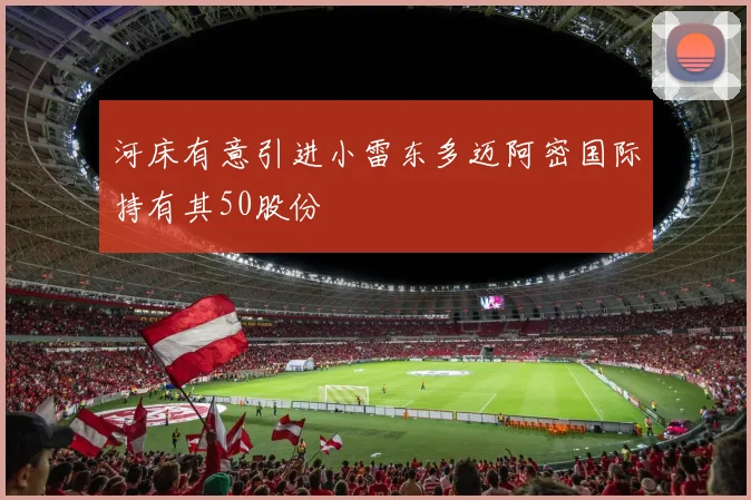 河床有意引进小雷东多迈阿密国际持有其50股份