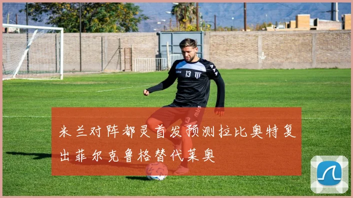 米兰对阵都灵首发预测拉比奥特复出菲尔克鲁格替代莱奥