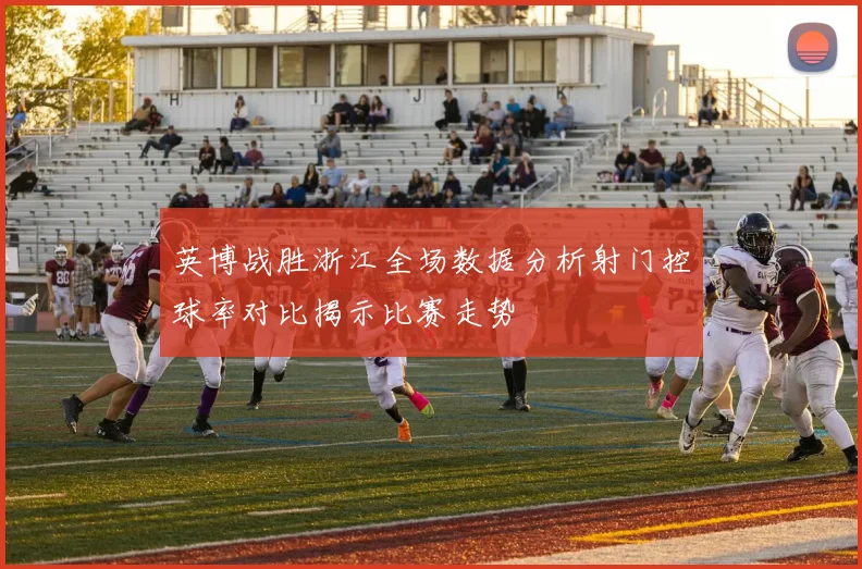 英博战胜浙江全场数据分析射门控球率对比揭示比赛走势