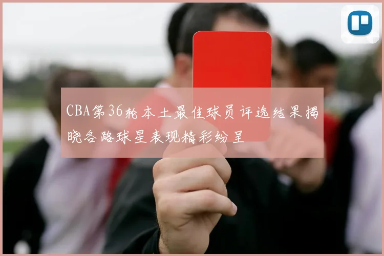 CBA第36轮本土最佳球员评选结果揭晓各路球星表现精彩纷呈