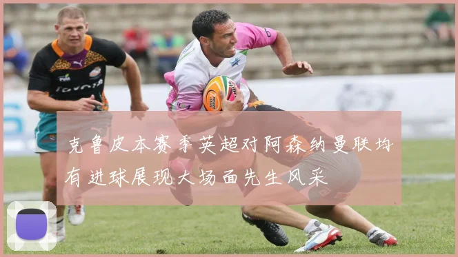 克鲁皮本赛季英超对阿森纳曼联均有进球展现大场面先生风采